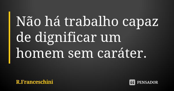 Não há trabalho capaz de dignificar um homem sem caráter.... Frase de R.Franceschini.