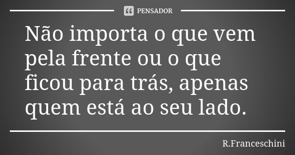 Não importa o que vem pela frente ou o que ficou para trás, apenas quem está ao seu lado.... Frase de R.Franceschini.