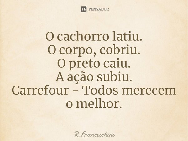 ⁠O cachorro latiu.
O corpo, cobriu.
O preto caiu.
A ação subiu.
Carrefour - Todos merecem o melhor.... Frase de R.Franceschini.