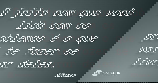 O jeito com que você lida com os problemas é o que vai te fazer se livrar deles.... Frase de RFranco.