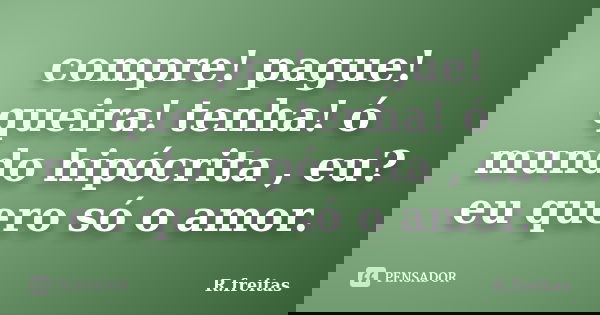 compre! pague! queira! tenha! ó mundo hipócrita , eu? eu quero só o amor.... Frase de R.freitas.