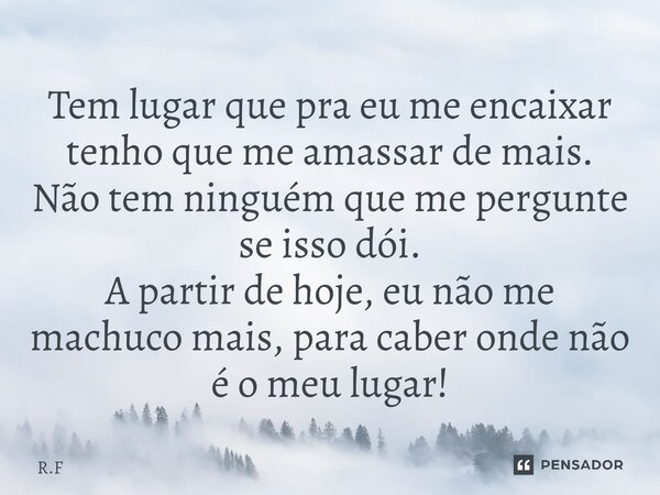 ⁠Tem lugar que pra eu me encaixar tenho que me amassar de mais. Não tem ninguém que me pergunte se isso dói. A partir de hoje, eu não me machuco mais, para cabe... Frase de R.F.