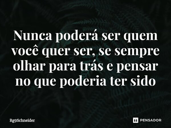 ⁠Nunca poderá ser quem você quer ser, se sempre olhar para trás e pensar no que poderia ter sido... Frase de Rg9Schneider.