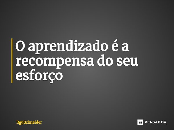 ⁠O aprendizado é a recompensa do seu esforço... Frase de Rg9Schneider.