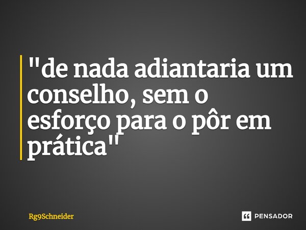 ⁠"de nada adiantaria um conselho, sem o esforço para o pôr em prática"... Frase de Rg9Schneider.