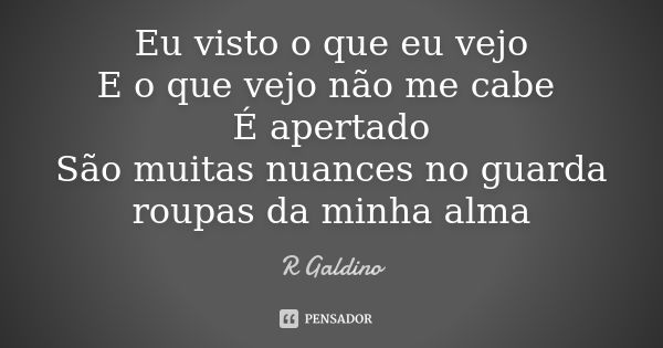 Eu visto o que eu vejo E o que vejo não me cabe É apertado São muitas nuances no guarda roupas da minha alma... Frase de R. Galdino.