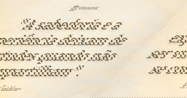 "A sabedoria e a experiência deixam de ser virtudes quando não se compartilham".... Frase de R Galdino.