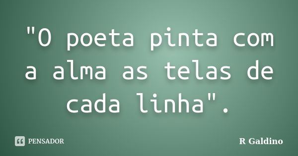 "O poeta pinta com a alma as telas de cada linha".... Frase de R. Galdino.