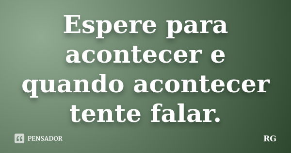 Espere para acontecer e quando acontecer tente falar.... Frase de RG.