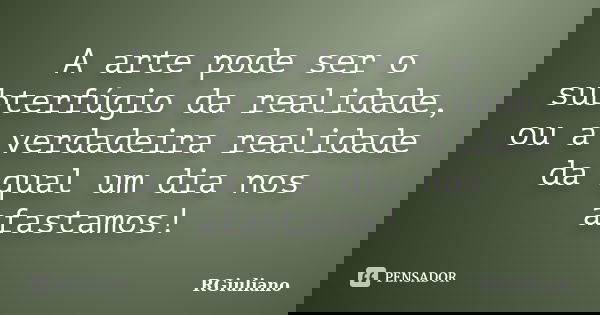 A arte pode ser o subterfúgio da realidade, ou a verdadeira realidade da qual um dia nos afastamos!... Frase de RGiuliano.