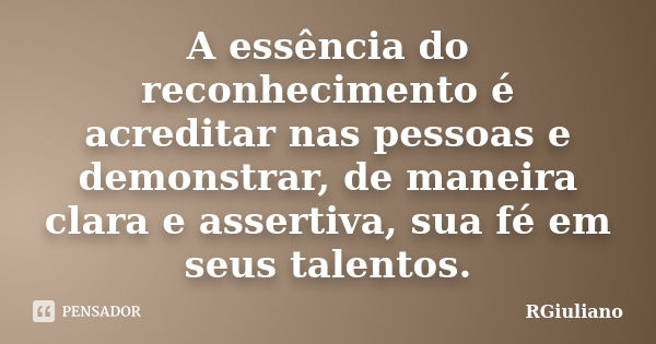 A essência do reconhecimento é acreditar nas pessoas e demonstrar, de maneira clara e assertiva, sua fé em seus talentos.... Frase de RGiuliano.