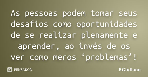 As pessoas podem tomar seus desafios como oportunidades de se realizar plenamente e aprender, ao invés de os ver como meros ‘problemas’!... Frase de RGiuliano.