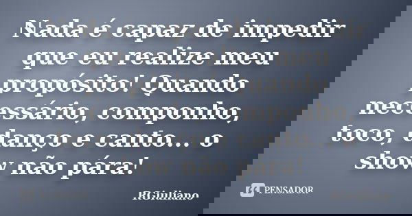 Nada é capaz de impedir que eu realize meu propósito! Quando necessário, componho, toco, danço e canto... o show não pára!... Frase de RGiuliano.