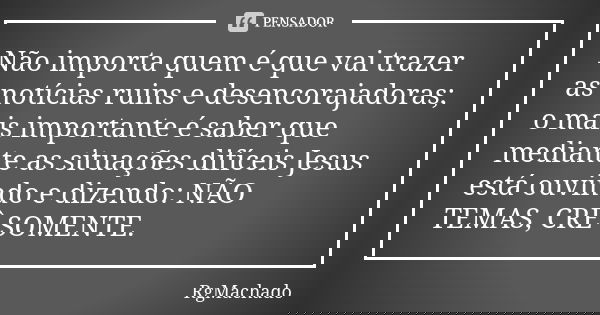 Não importa quem é que vai trazer as notícias ruins e desencorajadoras; o mais importante é saber que mediante as situações difíceis Jesus está ouvindo e dizend... Frase de RgMachado.