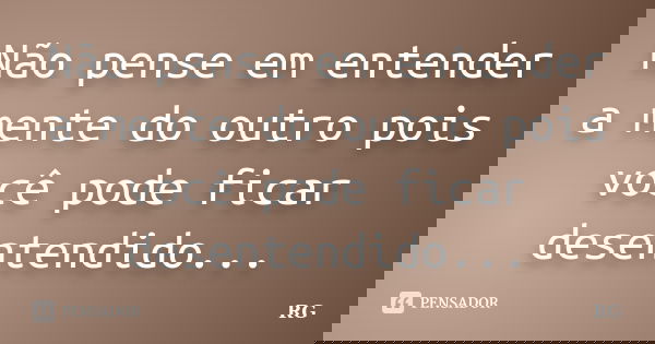 Não pense em entender a mente do outro pois você pode ficar desentendido...... Frase de RG.