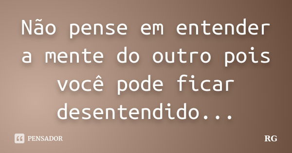 Não pense em entender a mente do outro pois você pode ficar desentendido...... Frase de RG.