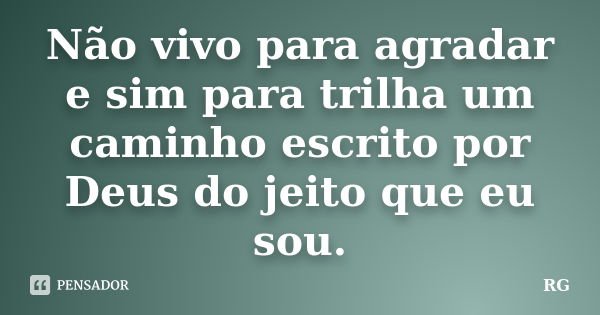 Não vivo para agradar e sim para trilha um caminho escrito por Deus do jeito que eu sou.... Frase de RG.