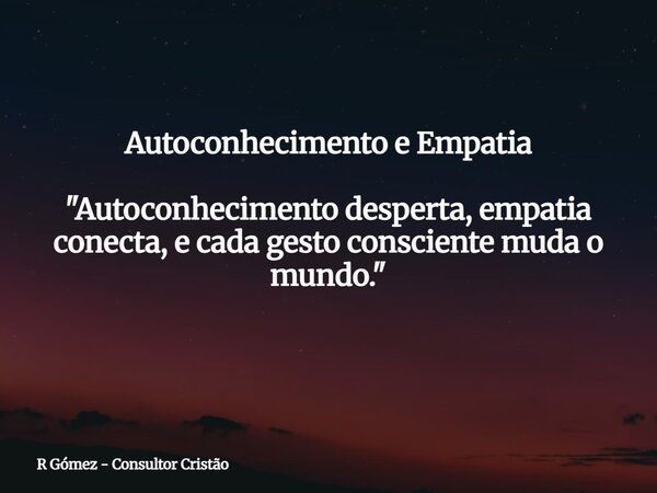 Autoconhecimento e Empatia "Autoconhecimento desperta, empatia conecta, e cada gesto consciente muda o mundo." ⁠... Frase de R Gómez - Consultor Cristão.