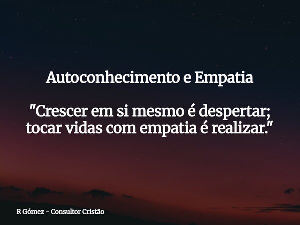 Autoconhecimento e Empatia "Crescer em si mesmo é despertar; tocar vidas com empatia é realizar."⁠... Frase de R Gómez - Consultor Cristão.