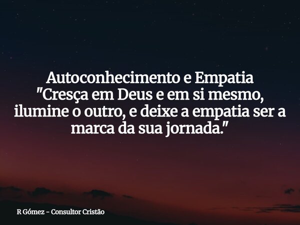 Autoconhecimento e Empatia "Cresça em Deus e em si mesmo, ilumine o outro, e deixe a empatia ser a marca da sua jornada."⁠... Frase de R Gómez - Consultor Cristão.