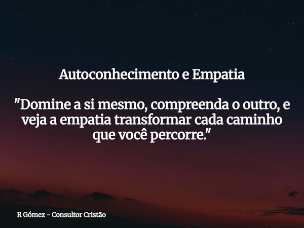 Autoconhecimento e Empatia "Domine a si mesmo, compreenda o outro, e veja a empatia transformar cada caminho que você percorre."⁠... Frase de R Gómez - Consultor Cristão.