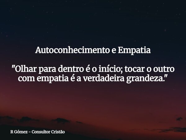 Autoconhecimento e Empatia "Olhar para dentro é o início; tocar o outro com empatia é a verdadeira grandeza." ⁠... Frase de R Gómez - Consultor Cristão.