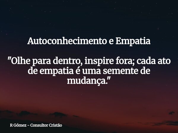 Autoconhecimento e Empatia "Olhe para dentro, inspire fora; cada ato de empatia é uma semente de mudança."⁠... Frase de R Gómez - Consultor Cristão.