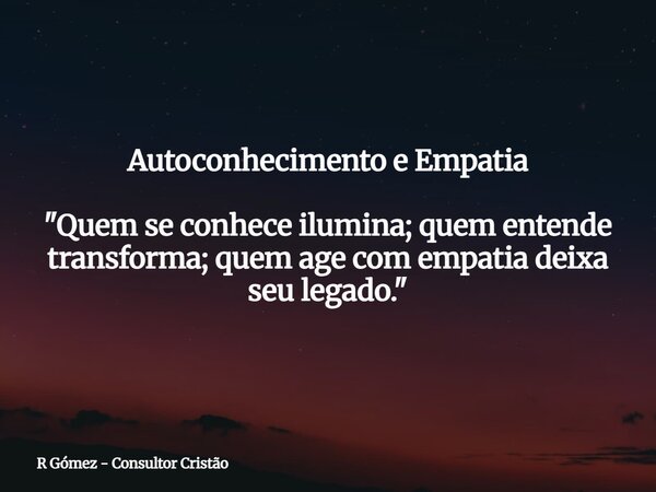 Autoconhecimento e Empatia "Quem se conhece ilumina; quem entende transforma; quem age com empatia deixa seu legado."⁠... Frase de R Gómez - Consultor Cristão.