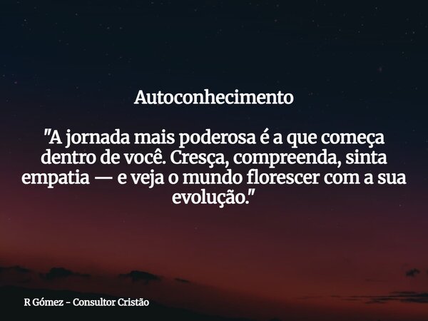 Autoconhecimento "A jornada mais poderosa é a que começa dentro de você. Cresça, compreenda, sinta empatia — e veja o mundo florescer com a sua evolução.&q... Frase de R Gómez - Consultor Cristão.
