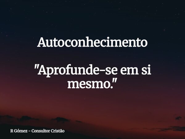 Autoconhecimento "Aprofunde-se em si mesmo.⁠"... Frase de R Gómez - Consultor Cristão.