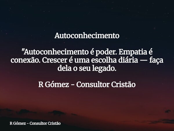 Autoconhecimento "Autoconhecimento é poder. Empatia é conexão. Crescer é uma escolha diária — faça dela o seu legado.⁠ R Gómez - Consultor Cristão... Frase de R Gómez - Consultor Cristão.
