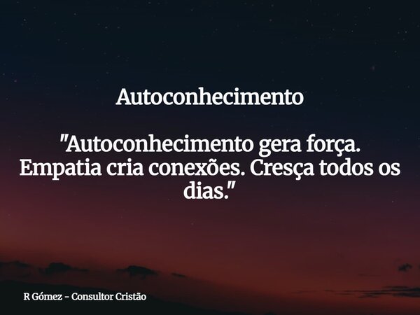 Autoconhecimento "Autoconhecimento gera força. Empatia cria conexões. Cresça todos os dias."⁠... Frase de R Gómez - Consultor Cristão.