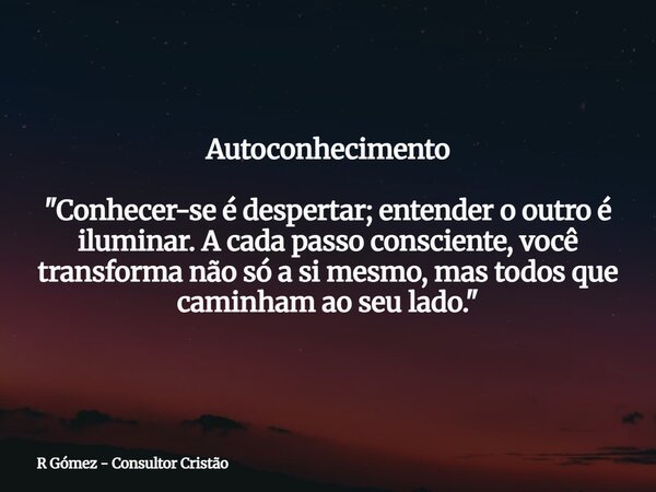 Autoconhecimento "Conhecer-se é despertar; entender o outro é iluminar. A cada passo consciente, você transforma não só a si mesmo, mas todos que caminham ... Frase de R Gómez - Consultor Cristão.
