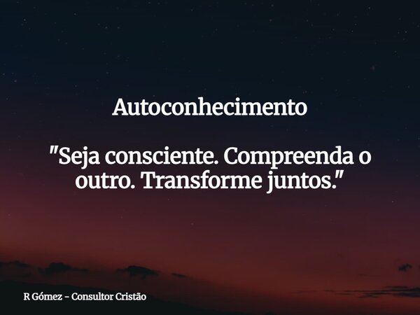 Autoconhecimento "Seja consciente. Compreenda o outro. Transforme juntos."... Frase de R Gómez - Consultor Cristão.