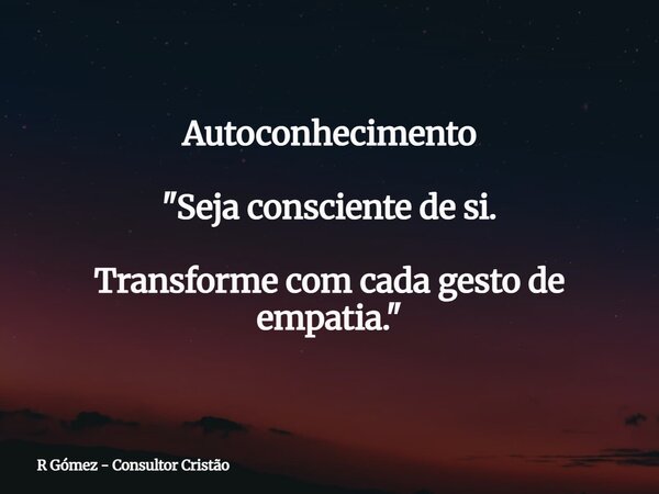 Autoconhecimento "Seja consciente de si. Transforme com cada gesto de empatia."⁠... Frase de R Gómez - Consultor Cristão.