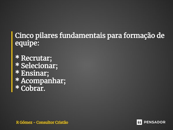 ⁠Cinco pilares fundamentais para formação de equipe: * Recrutar; * Selecionar; * Ensinar; * Acompanhar; * Cobrar.... Frase de R Gómez - Consultor Cristão.