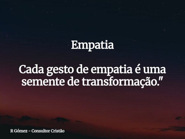 Empatia Cada gesto de empatia é uma semente de transformação."... Frase de R Gómez - Consultor Cristão.