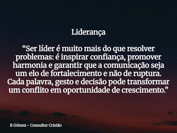 Liderança “Ser líder é muito mais do que resolver problemas: é inspirar confiança, promover harmonia e garantir que a comunicação seja um elo de fortalecimento ... Frase de R Gómez - Consultor Cristão.