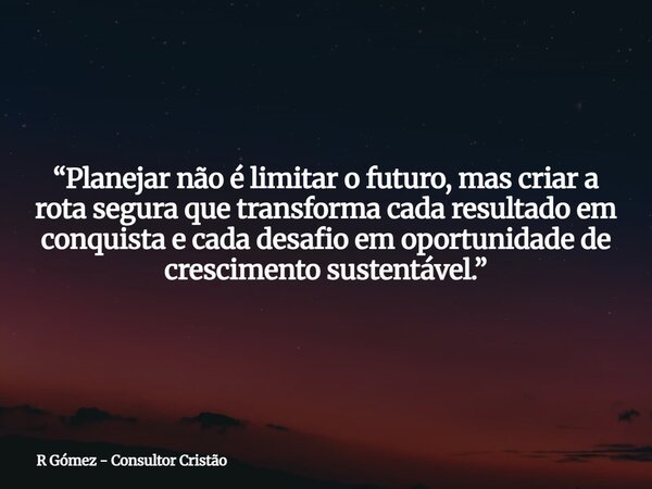 “Planejar não é limitar o futuro, mas criar a rota segura que transforma cada resultado em conquista e cada desafio em oportunidade de crescimento sustentável.”... Frase de R Gómez - Consultor Cristão.