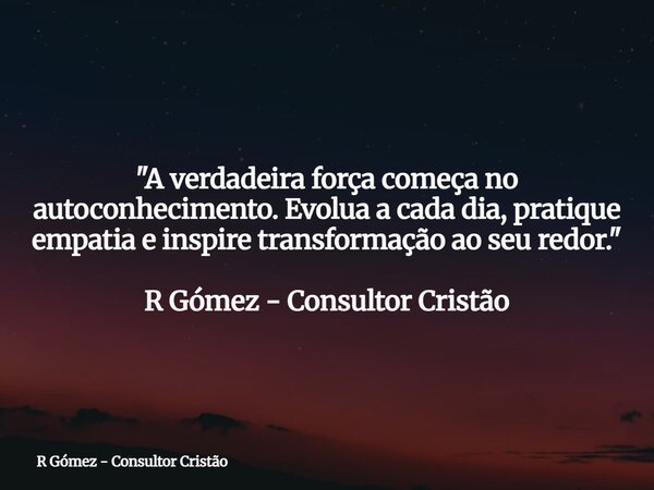 "A verdadeira força começa no autoconhecimento. Evolua a cada dia, pratique empatia e inspire transformação ao seu redor."⁠ R Gómez - Consultor Cristã... Frase de R Gómez - Consultor Cristão.