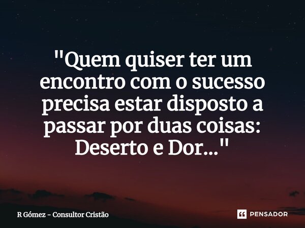 "⁠Quem quiser ter um encontro com o sucesso precisa estar disposto a passar por duas coisas: Deserto e Dor..."... Frase de R Gómez - Consultor Cristão.