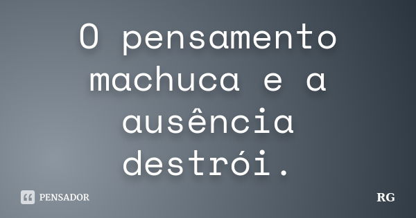 O pensamento machuca e a ausência destrói.... Frase de RG.