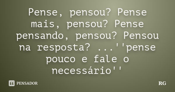 Pense, pensou? Pense mais, pensou? Pense pensando, pensou? Pensou na resposta? ...''pense pouco e fale o necessário''... Frase de RG.