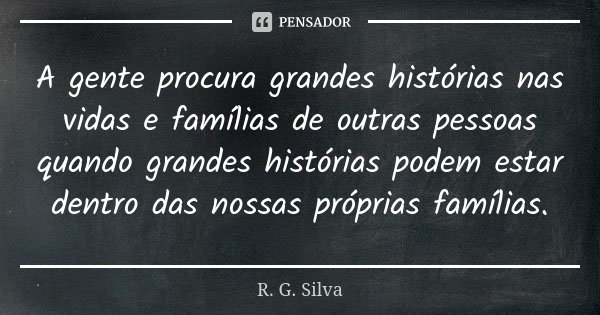A gente procura grandes histórias nas vidas e famílias de outras pessoas quando grandes histórias podem estar dentro das nossas próprias famílias.... Frase de R. G. Silva.