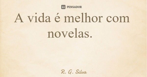 A vida é melhor com novelas.... Frase de R. G. Silva.
