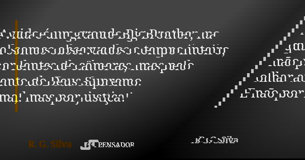 A vida é um grande Big Brother, na qual somos observados o tempo inteiro, não por lentes de câmeras, mas pelo olhar atento do Deus Supremo. E não por mal, mas p... Frase de R. G. Silva.
