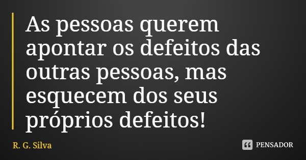 As pessoas querem apontar os defeitos das outras pessoas, mas esquecem dos seus próprios defeitos!... Frase de R. G. Silva.