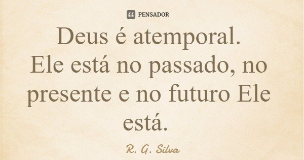 Deus é atemporal. Ele está no passado, no presente e no futuro Ele está.... Frase de R. G. Silva.