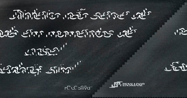 Dinheiro não serve de nada em momentos de crise! Sabedoria, sim!... Frase de R. G. Silva.