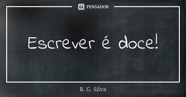 Escrever é doce!... Frase de R. G. Silva.